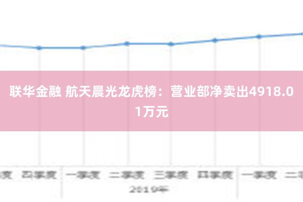 联华金融 航天晨光龙虎榜：营业部净卖出4918.01万元