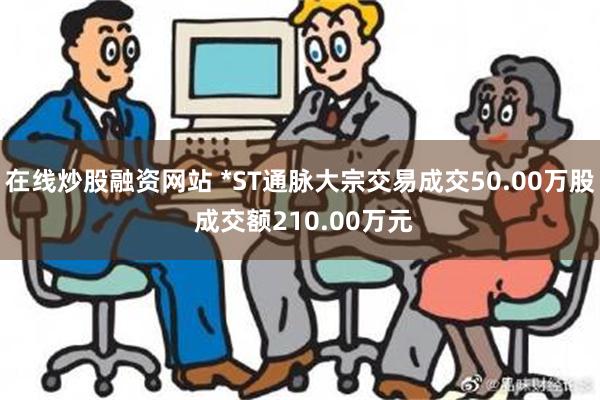 在线炒股融资网站 *ST通脉大宗交易成交50.00万股 成交额210.00万元