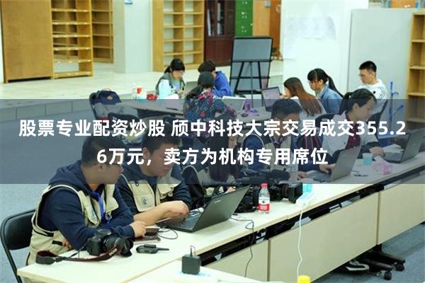 股票专业配资炒股 颀中科技大宗交易成交355.26万元，卖方为机构专用席位