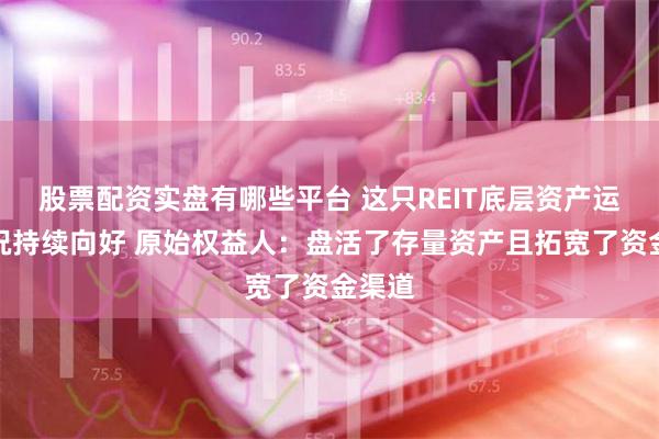 股票配资实盘有哪些平台 这只REIT底层资产运营情况持续向好 原始权益人：盘活了存量资产且拓宽了资金渠道