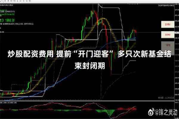 炒股配资费用 提前“开门迎客” 多只次新基金结束封闭期