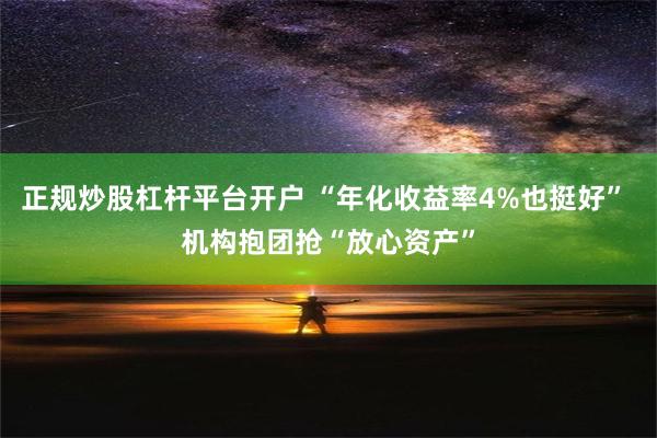 正规炒股杠杆平台开户 “年化收益率4%也挺好” 机构抱团抢“放心资产”