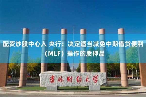 配资炒股中心入 央行：决定适当减免中期借贷便利（MLF）操作的质押品