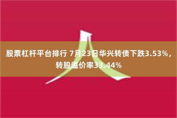 股票杠杆平台排行 7月23日华兴转债下跌3.53%，转股溢价率33.44%