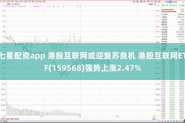 七星配资app 港股互联网或迎复苏良机 港股互联网ETF(159568)强势上涨2.47%