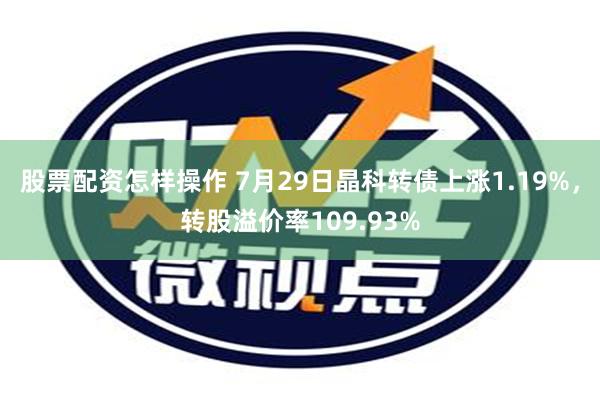 股票配资怎样操作 7月29日晶科转债上涨1.19%，转股溢价率109.93%