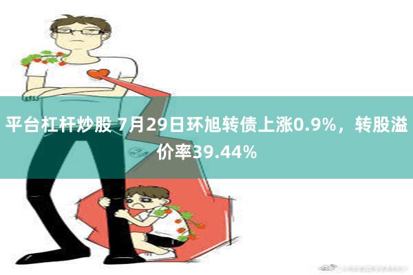 平台杠杆炒股 7月29日环旭转债上涨0.9%，转股溢价率39.44%