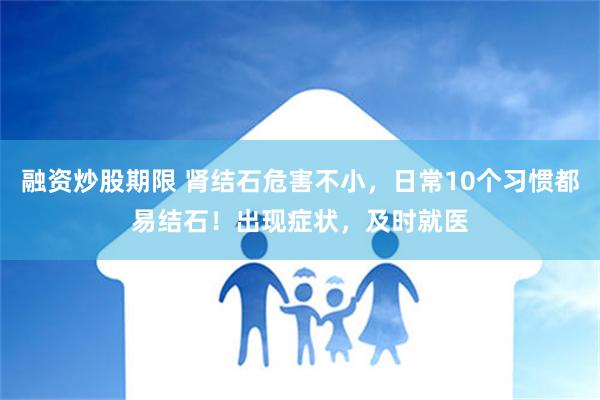 融资炒股期限 肾结石危害不小，日常10个习惯都易结石！出现症状，及时就医