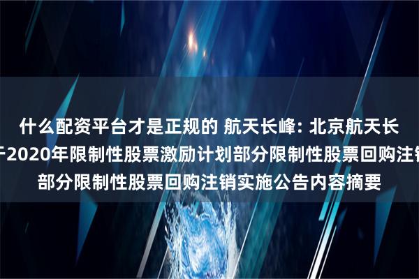 什么配资平台才是正规的 航天长峰: 北京航天长峰股份有限公司关于2020年限制性股票激励计划部分限制性股票回购注销实施公告内容摘要