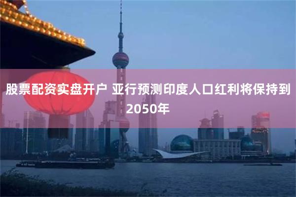 股票配资实盘开户 亚行预测印度人口红利将保持到2050年