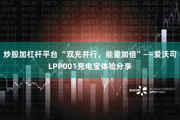 炒股加杠杆平台 “双充并行，能量加倍”——爱沃可LPP001充电宝体验分享