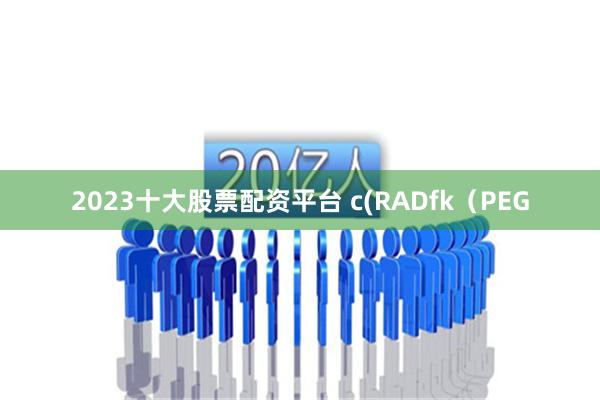 2023十大股票配资平台 c(RADfk（PEG