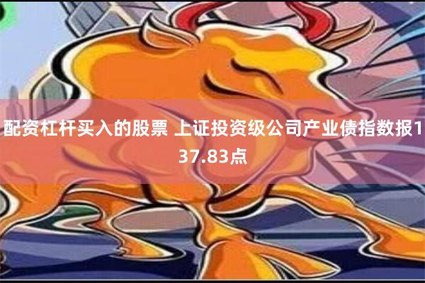 配资杠杆买入的股票 上证投资级公司产业债指数报137.83点