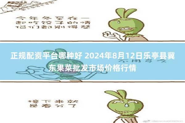 正规配资平台哪种好 2024年8月12日乐亭县冀东果菜批发市场价格行情