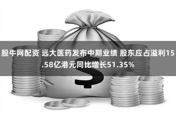 股牛网配资 远大医药发布中期业绩 股东应占溢利15.58亿港元同比增长51.35%