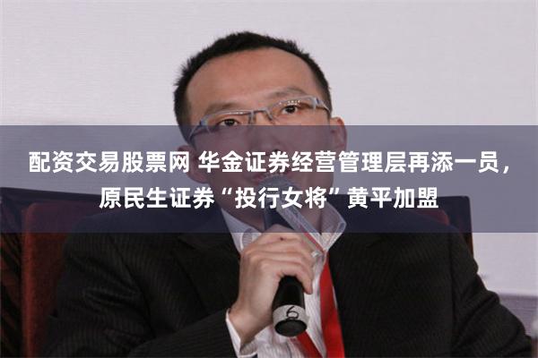 配资交易股票网 华金证券经营管理层再添一员，原民生证券“投行女将”黄平加盟