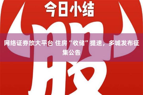 网络证劵放大平台 住房“收储”提速，多城发布征集公告