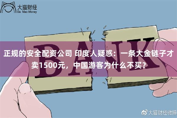 正规的安全配资公司 印度人疑惑：一条大金链子才卖1500元，中国游客为什么不买？