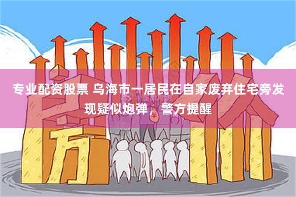 专业配资股票 乌海市一居民在自家废弃住宅旁发现疑似炮弹，警方提醒