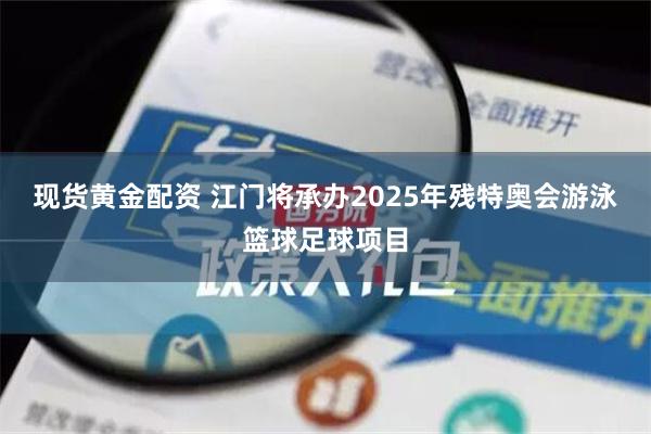 现货黄金配资 江门将承办2025年残特奥会游泳篮球足球项目