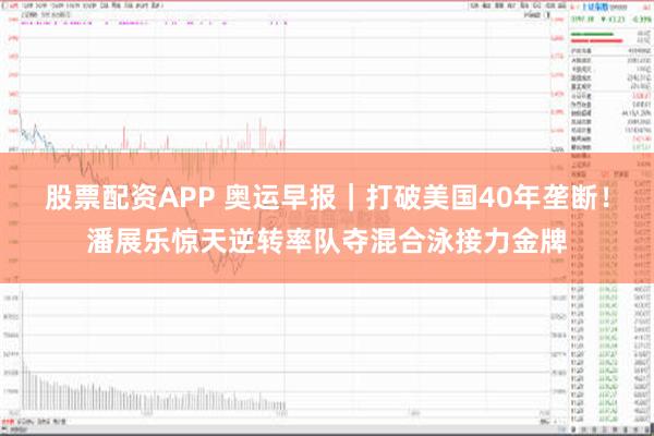 股票配资APP 奥运早报｜打破美国40年垄断！潘展乐惊天逆转率队夺混合泳接力金牌