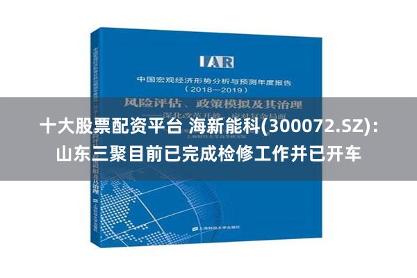 十大股票配资平台 海新能科(300072.SZ)：山东三聚目前已完成检修工作并已开车