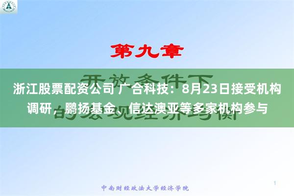 浙江股票配资公司 广合科技：8月23日接受机构调研，鹏扬基金、信达澳亚等多家机构参与