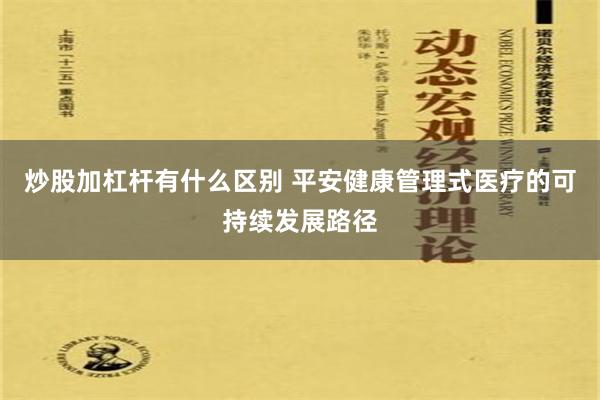 炒股加杠杆有什么区别 平安健康管理式医疗的可持续发展路径