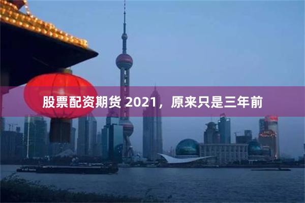 股票配资期货 2021，原来只是三年前