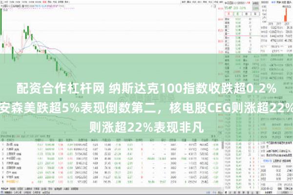 配资合作杠杆网 纳斯达克100指数收跌超0.2%，成分股安森美跌超5%表现倒数第二，核电股CEG则涨超22%表现非凡