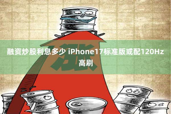 融资炒股利息多少 iPhone17标准版或配120Hz高刷