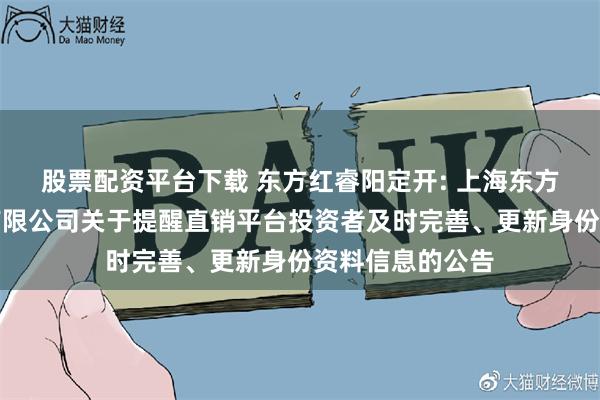 股票配资平台下载 东方红睿阳定开: 上海东方证券资产管理有限公司关于提醒直销平台投资者及时完善、更新身份资料信息的公告