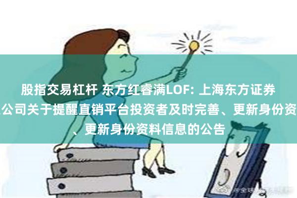 股指交易杠杆 东方红睿满LOF: 上海东方证券资产管理有限公司关于提醒直销平台投资者及时完善、更新身份资料信息的公告