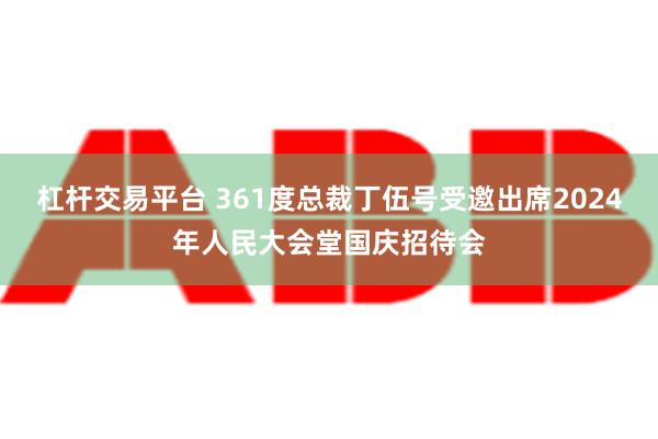 杠杆交易平台 361度总裁丁伍号受邀出席2024年人民大会堂国庆招待会