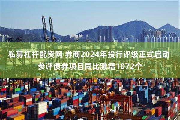 私募杠杆配资网 券商2024年投行评级正式启动 参评债券项目同比激增1072个