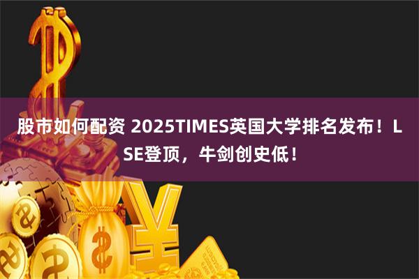 股市如何配资 2025TIMES英国大学排名发布！LSE登顶，牛剑创史低！