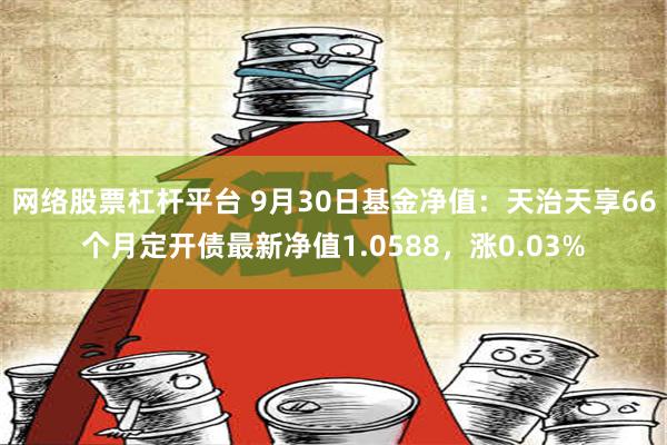 网络股票杠杆平台 9月30日基金净值：天治天享66个月定开债最新净值1.0588，涨0.03%