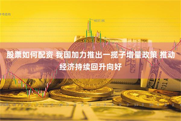 股票如何配资 我国加力推出一揽子增量政策 推动经济持续回升向好