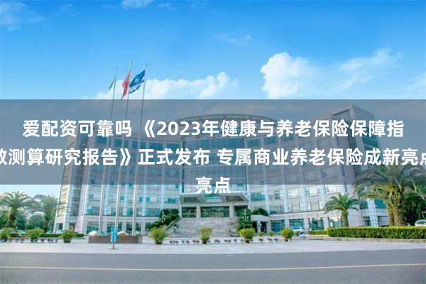 爱配资可靠吗 《2023年健康与养老保险保障指数测算研究报告》正式发布 专属商业养老保险成新亮点