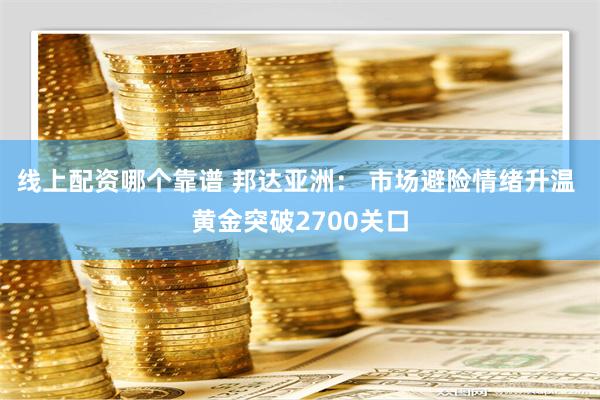 线上配资哪个靠谱 邦达亚洲： 市场避险情绪升温 黄金突破2700关口