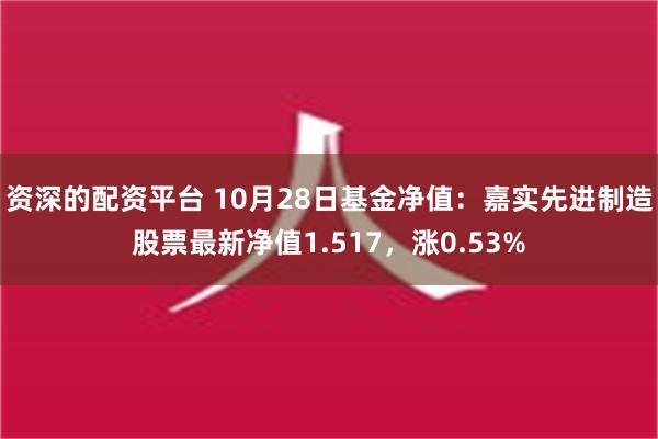 资深的配资平台 10月28日基金净值：嘉实先进制造股票最新净值1.517，涨0.53%