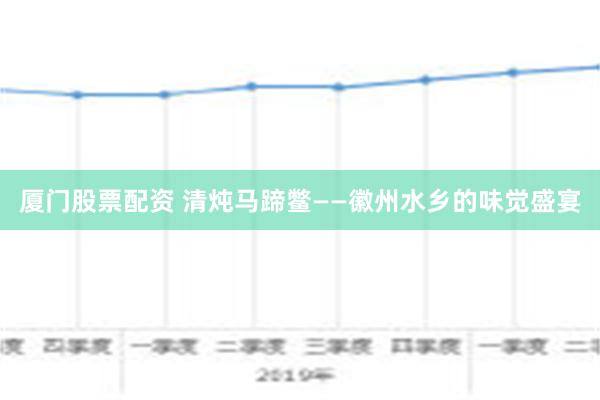 厦门股票配资 清炖马蹄鳖——徽州水乡的味觉盛宴