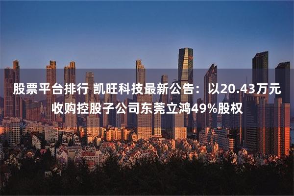 股票平台排行 凯旺科技最新公告：以20.43万元收购控股子公司东莞立鸿49%股权