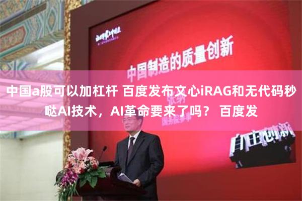 中国a股可以加杠杆 百度发布文心iRAG和无代码秒哒AI技术，AI革命要来了吗？ 百度发