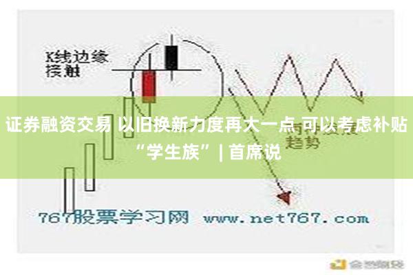 证券融资交易 以旧换新力度再大一点 可以考虑补贴“学生族” | 首席说