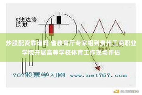 炒股配资靠谱吗 省教育厅专家组到贵州工商职业学院开展高等学校体育工作现场评估