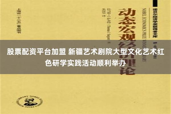 股票配资平台加盟 新疆艺术剧院大型文化艺术红色研学实践活动顺利举办