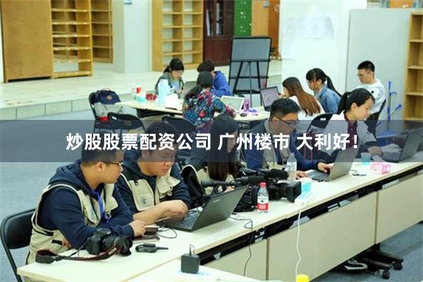 炒股股票配资公司 广州楼市 大利好！