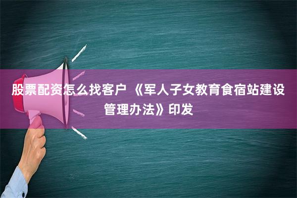 股票配资怎么找客户 《军人子女教育食宿站建设管理办法》印发