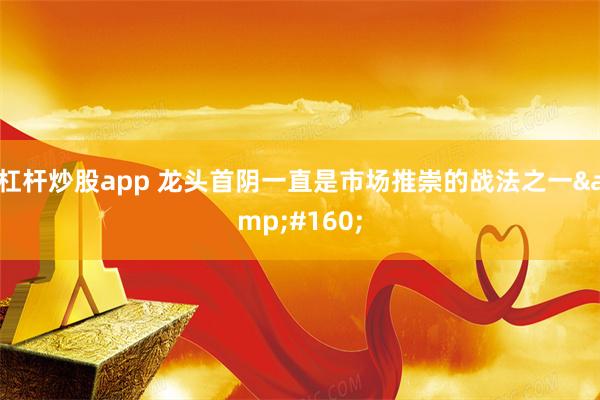 杠杆炒股app 龙头首阴一直是市场推崇的战法之一&#160;